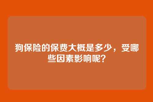 狗保险的保费大概是多少，受哪些因素影响呢？