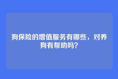狗保险的增值服务有哪些,对养狗有帮助吗?