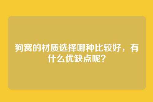 狗窝的材质选择哪种比较好，有什么优缺点呢？