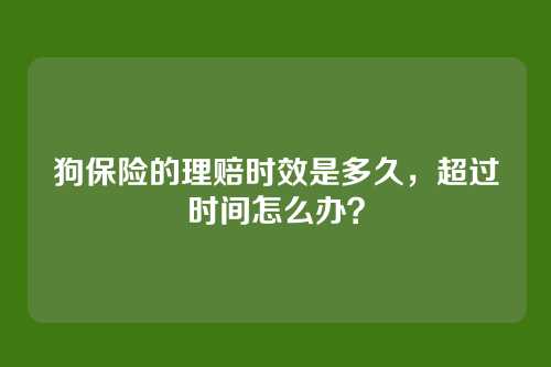 狗保险的理赔时效是多久,超过时间怎么办?