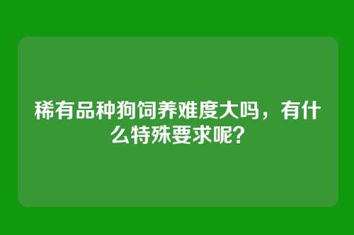 稀有品种狗饲养难度大吗,有什么特殊要求呢?