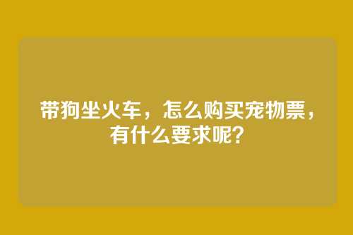 带狗坐火车，怎么购买宠物票，有什么要求呢？