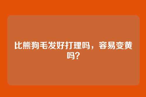 比熊狗毛发好打理吗，容易变黄吗？