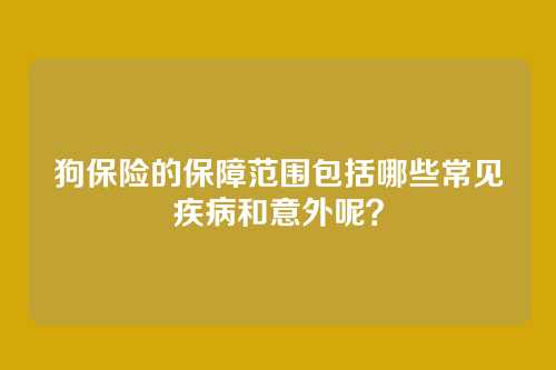 狗保险的保障范围包括哪些常见疾病和意外呢？