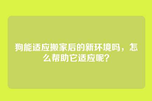 狗能适应搬家后的新环境吗,怎么帮助它适应呢?