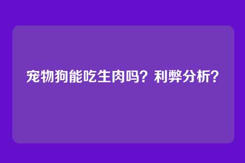 宠物狗能吃生肉吗?利弊分析?
