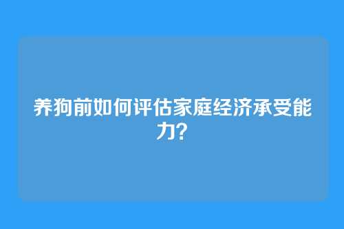 养狗前如何评估家庭经济承受能力?