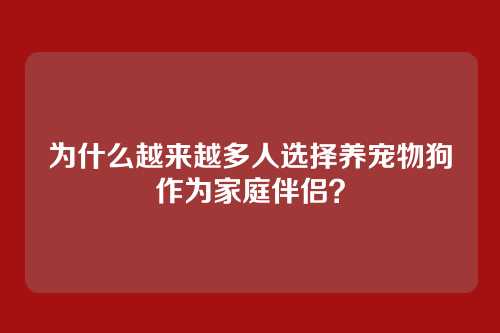 为什么越来越多人选择养宠物狗作为家庭伴侣?