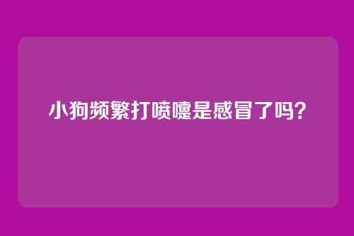 小狗频繁打喷嚏是感冒了吗？