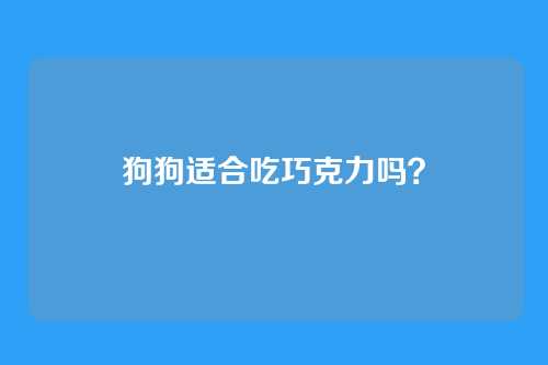 狗狗适合吃巧克力吗？