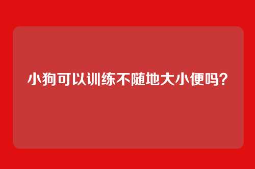 小狗可以训练不随地大小便吗？