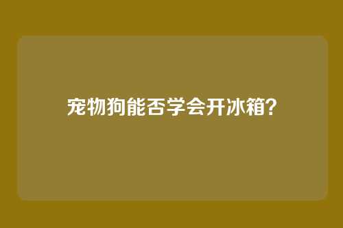 宠物狗能否学会开冰箱？