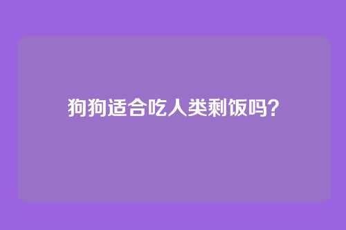 狗狗适合吃人类剩饭吗?