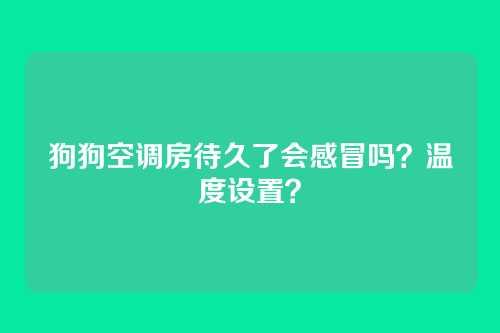 狗狗空调房待久了会感冒吗？温度设置？