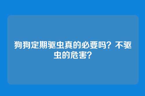 狗狗定期驱虫真的必要吗?不驱虫的危害?