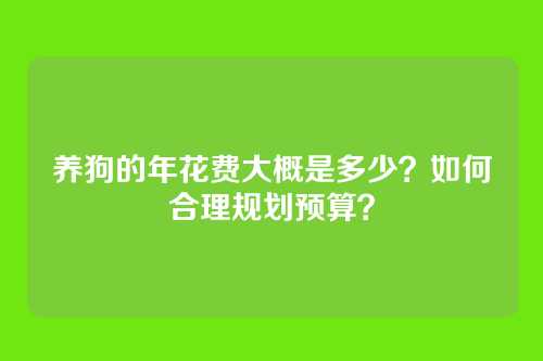 养狗的年花费大概是多少？如何合理规划预算？