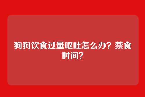 狗狗饮食过量呕吐怎么办？禁食时间？