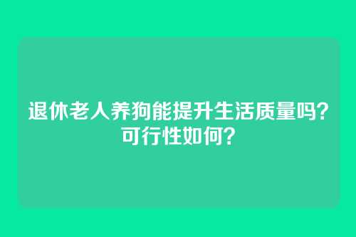 退休老人养狗能提升生活质量吗？可行性如何？