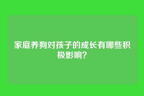 家庭养狗对孩子的成长有哪些积极影响?