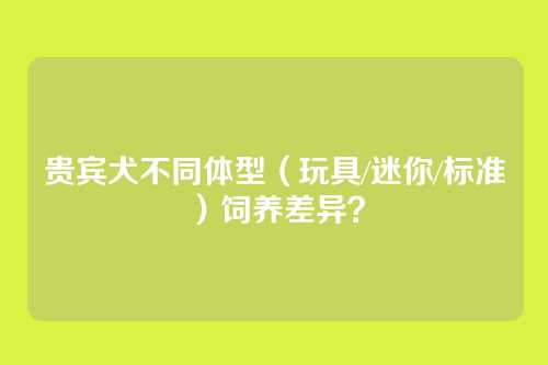 贵宾犬不同体型（玩具/迷你/标准）饲养差异？