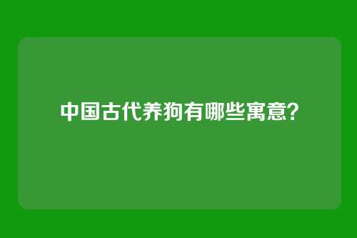 中国古代养狗有哪些寓意？