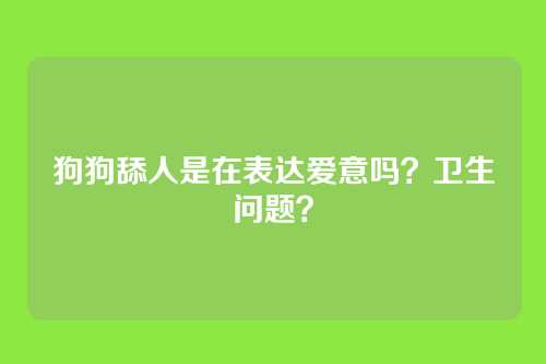 狗狗舔人是在表达爱意吗？卫生问题？