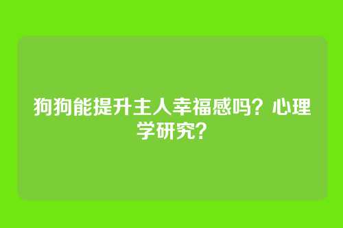 狗狗能提升主人幸福感吗?心理学研究?