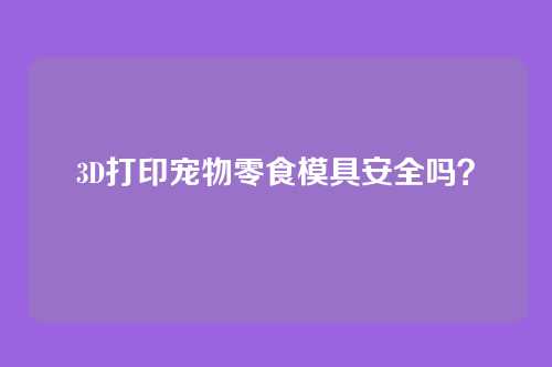 3D打印宠物零食模具安全吗？