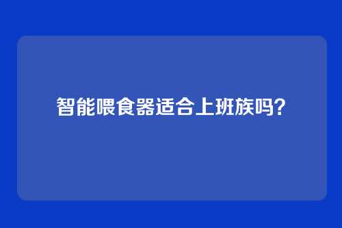 智能喂食器适合上班族吗?