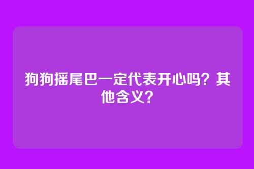 狗狗摇尾巴一定代表开心吗？其他含义？