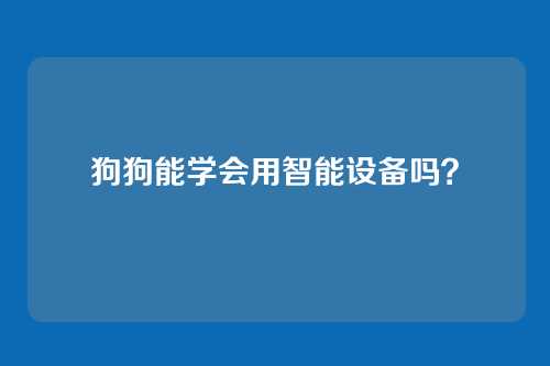 狗狗能学会用智能设备吗?