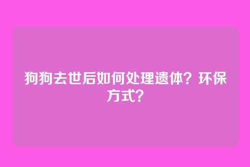 狗狗去世后如何处理遗体?环保方式?