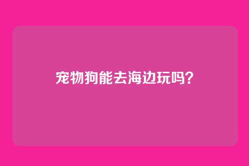 宠物狗能去海边玩吗?