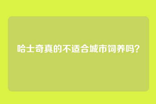 哈士奇真的不适合城市饲养吗？