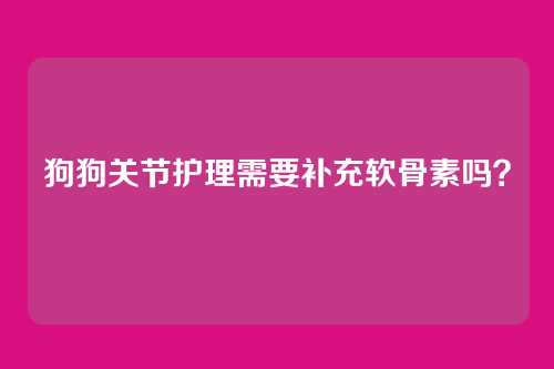 狗狗关节护理需要补充软骨素吗?