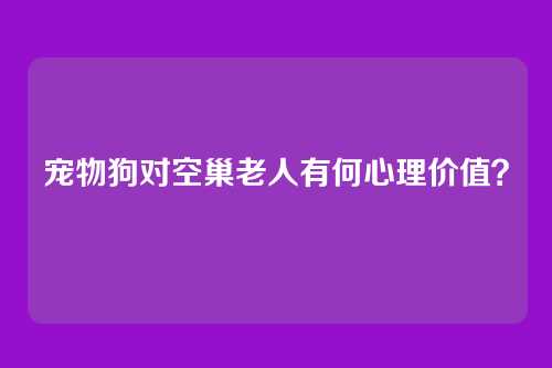 宠物狗对空巢老人有何心理价值？