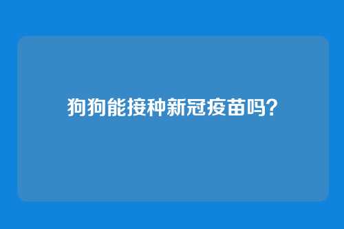 狗狗能接种新冠疫苗吗？