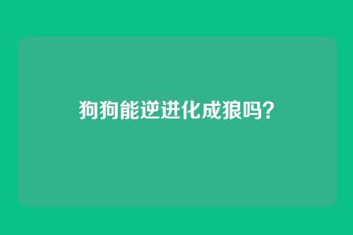 狗狗能逆进化成狼吗？