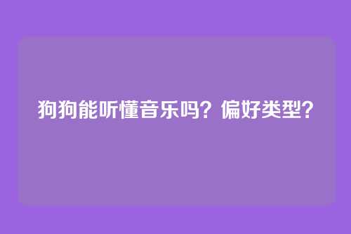 狗狗能听懂音乐吗?偏好类型?