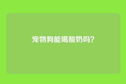 宠物狗能喝酸奶吗?