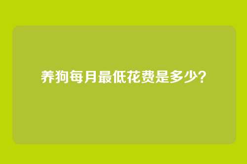 养狗每月最低花费是多少?