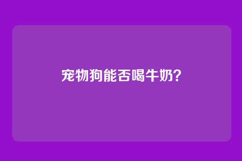 宠物狗能否喝牛奶？
