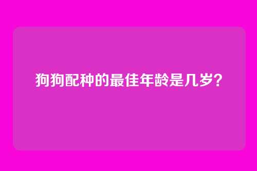 狗狗配种的最佳年龄是几岁？