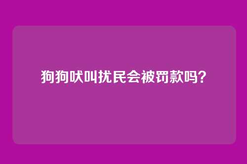 狗狗吠叫扰民会被罚款吗？