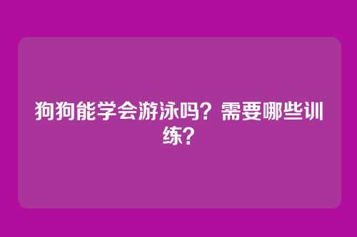 狗狗能学会游泳吗？需要哪些训练？