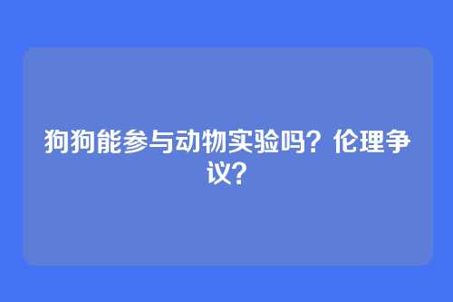 狗狗能参与动物实验吗?伦理争议?