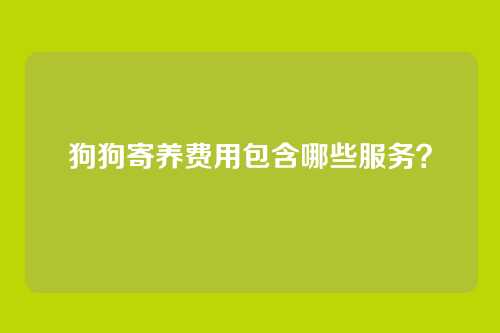 狗狗寄养费用包含哪些服务？