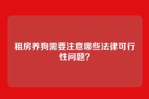 租房养狗需要注意哪些法律可行性问题?