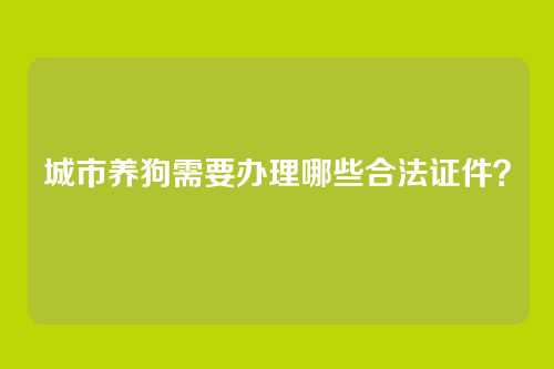 城市养狗需要办理哪些合法证件？