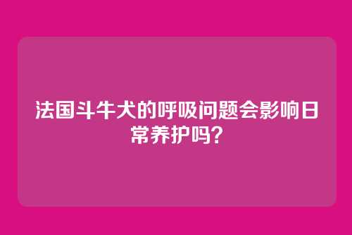 法国斗牛犬的呼吸问题会影响日常养护吗？